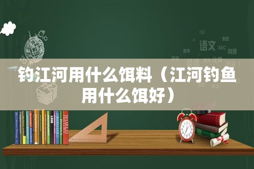 钓江河用什么饵料（江河钓鱼用什么饵好）