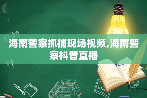 海南警察抓捕现场视频,海南警察抖音直播