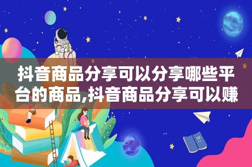 抖音商品分享可以分享哪些平台的商品,抖音商品分享可以赚钱吗