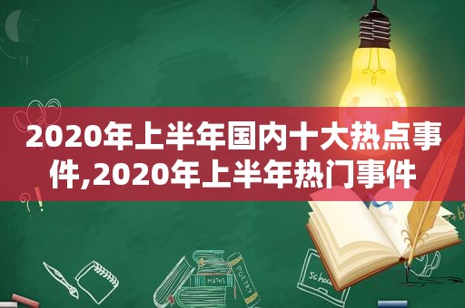 2020年上半年国内十大热点事件,2020年上半年热门事件