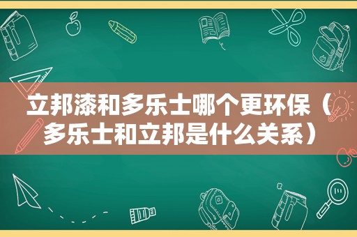 立邦漆和多乐士哪个更环保（多乐士和立邦是什么关系）