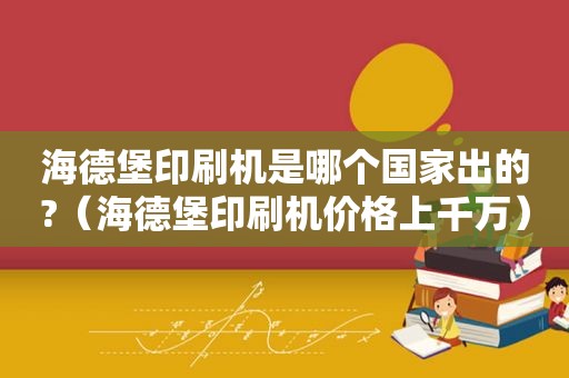 海德堡印刷机是哪个国家出的?（海德堡印刷机价格上千万）