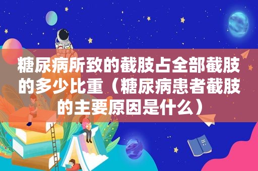 糖尿病所致的截肢占全部截肢的多少比重（糖尿病患者截肢的主要原因是什么）