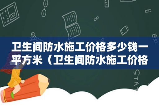 卫生间防水施工价格多少钱一平方米（卫生间防水施工价格表）