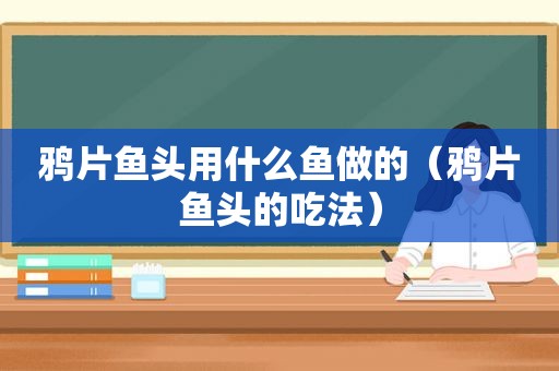  *** 鱼头用什么鱼做的（ *** 鱼头的吃法）