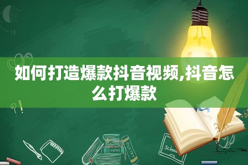 如何打造爆款抖音视频,抖音怎么打爆款