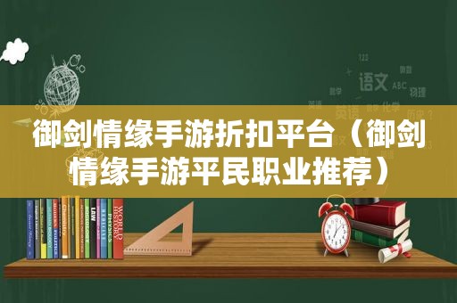 御剑情缘手游折扣平台（御剑情缘手游平民职业推荐）