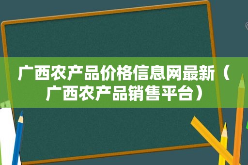 广西农产品价格信息网最新（广西农产品销售平台）