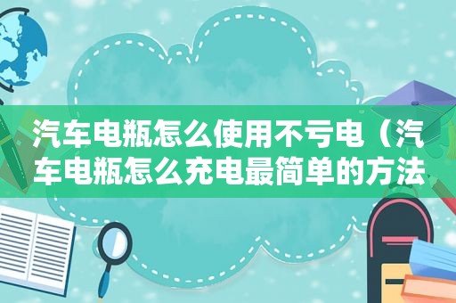 汽车电瓶怎么使用不亏电（汽车电瓶怎么充电最简单的方法）