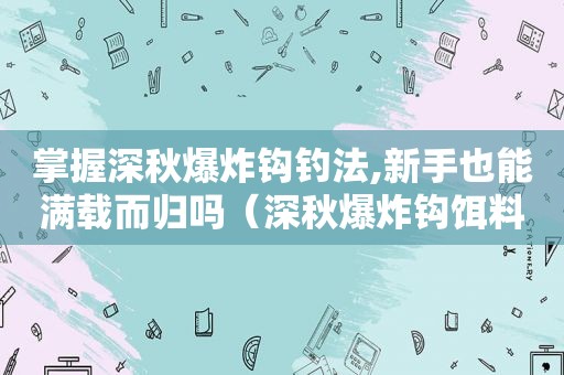 掌握深秋爆炸钩钓法,新手也能满载而归吗（深秋爆炸钩饵料配方）