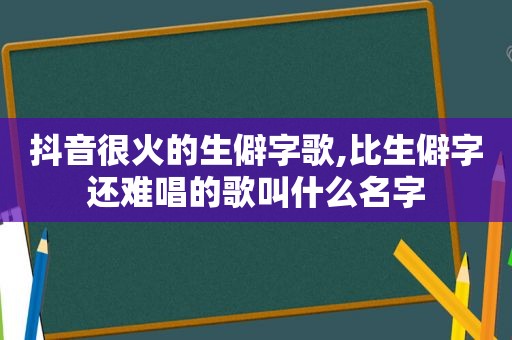 抖音很火的生僻字歌,比生僻字还难唱的歌叫什么名字