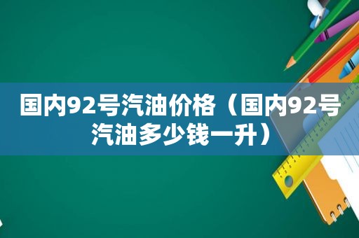 国内92号汽油价格（国内92号汽油多少钱一升）