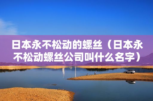 日本永不松动的螺丝（日本永不松动螺丝公司叫什么名字）