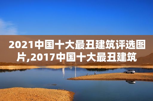 2021中国十大最丑建筑评选图片,2017中国十大最丑建筑