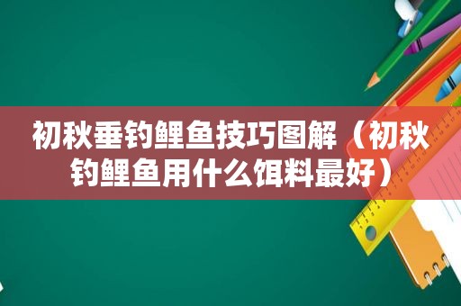 初秋垂钓鲤鱼技巧图解（初秋钓鲤鱼用什么饵料最好）