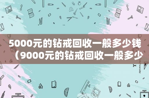 5000元的钻戒回收一般多少钱（9000元的钻戒回收一般多少）