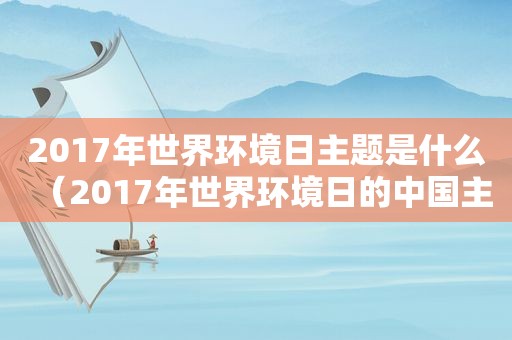 2017年世界环境日主题是什么（2017年世界环境日的中国主题是什么）