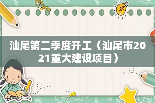 汕尾第二季度开工（汕尾市2021重大建设项目）