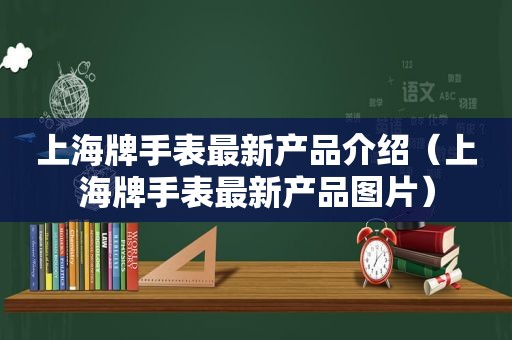 上海牌手表最新产品介绍（上海牌手表最新产品图片）