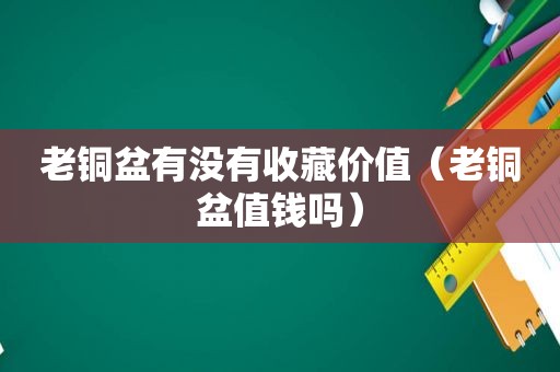 老铜盆有没有收藏价值（老铜盆值钱吗）