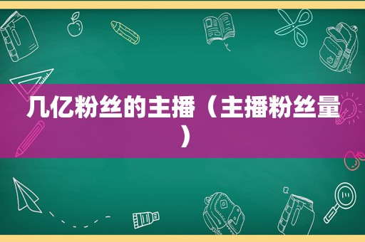 几亿粉丝的主播（主播粉丝量）