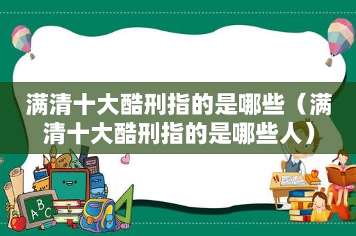 满清十大酷刑指的是哪些（满清十大酷刑指的是哪些人）