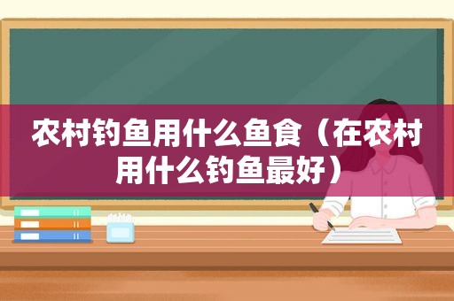 农村钓鱼用什么鱼食（在农村用什么钓鱼最好）