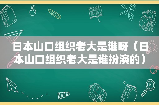 日本山口组织老大是谁呀（日本山口组织老大是谁扮演的）