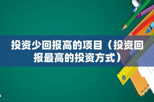 投资少回报高的项目（投资回报最高的投资方式）