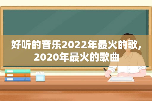 好听的音乐2022年最火的歌,2020年最火的歌曲