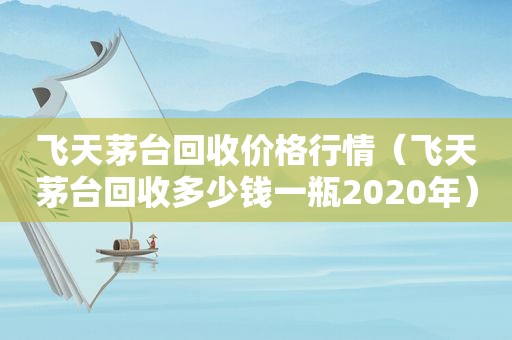 飞天茅台回收价格行情（飞天茅台回收多少钱一瓶2020年）