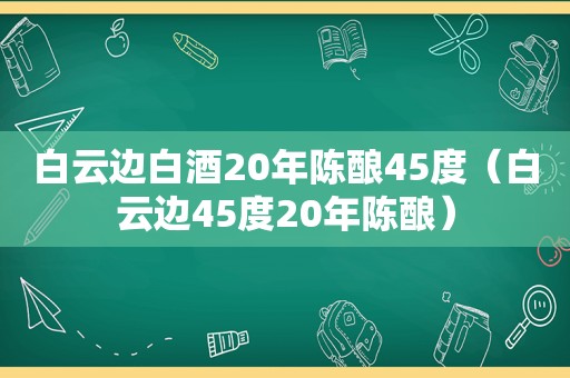 白云边白酒20年陈酿45度（白云边45度20年陈酿）