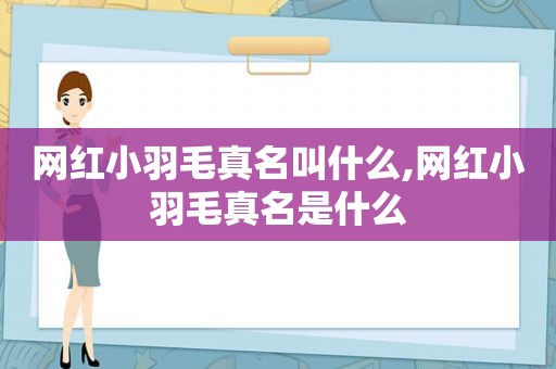 网红小羽毛真名叫什么,网红小羽毛真名是什么