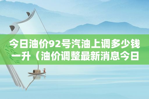 今日油价92号汽油上调多少钱一升（油价调整最新消息今日92号汽油价格多少钱一升?）