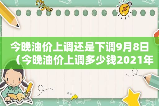 今晚油价上调还是下调9月8日（今晚油价上调多少钱2021年2月18）