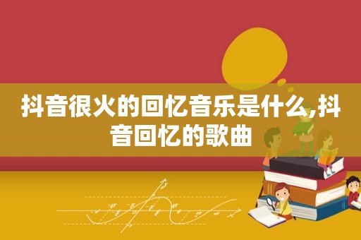 抖音很火的回忆音乐是什么,抖音回忆的歌曲