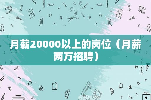 月薪20000以上的岗位（月薪两万招聘）