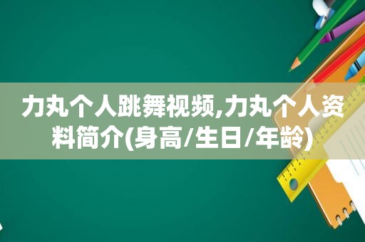 力丸个人跳舞视频,力丸个人资料简介(身高/生日/年龄)