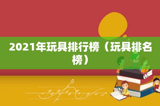 2021年玩具排行榜（玩具排名榜）