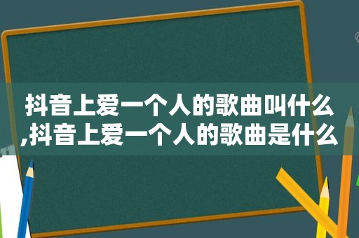 抖音上爱一个人的歌曲叫什么,抖音上爱一个人的歌曲是什么