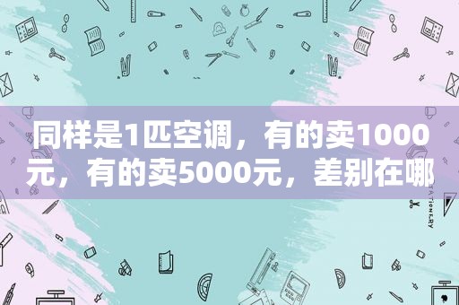 同样是1匹空调，有的卖1000元，有的卖5000元，差别在哪里？