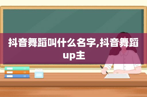 抖音舞蹈叫什么名字,抖音舞蹈up主