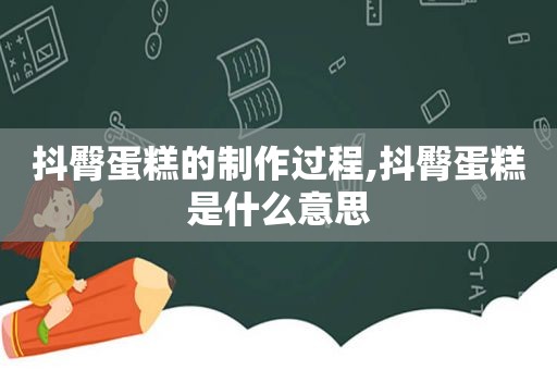 抖臀蛋糕的制作过程,抖臀蛋糕是什么意思