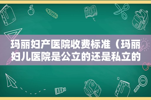 玛丽妇产医院收费标准（玛丽妇儿医院是公立的还是私立的?）