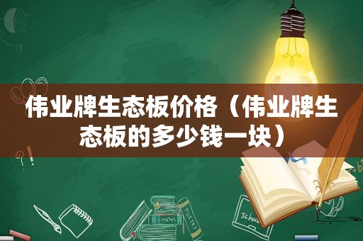 伟业牌生态板价格（伟业牌生态板的多少钱一块）