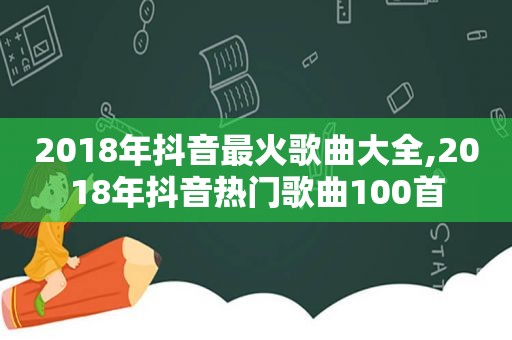 2018年抖音最火歌曲大全,2018年抖音热门歌曲100首