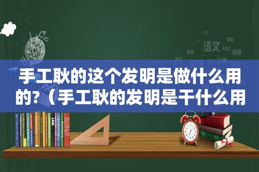 手工耿的这个发明是做什么用的?（手工耿的发明是干什么用的）