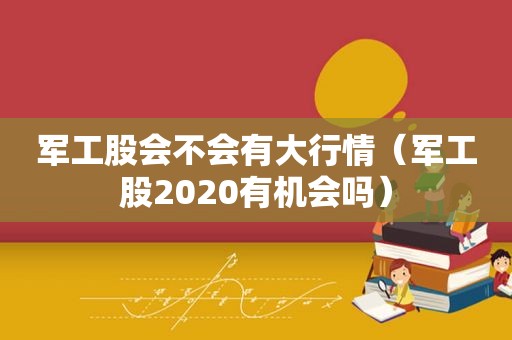 军工股会不会有大行情（军工股2020有机会吗）