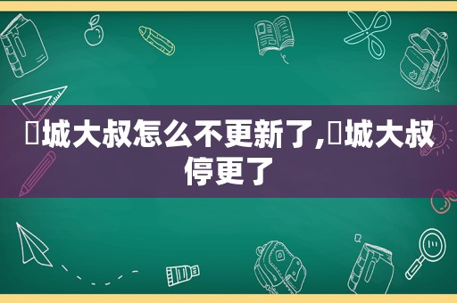 鮀城大叔怎么不更新了,鮀城大叔停更了