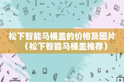 松下智能马桶盖的价格及图片（松下智能马桶盖推荐）